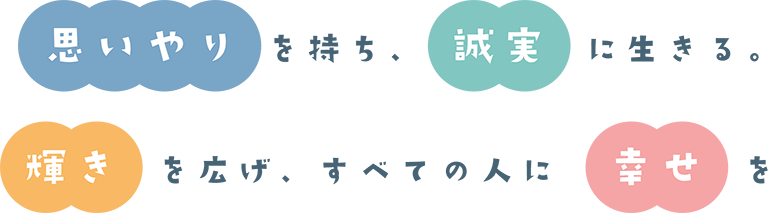 思いやりを持ち、誠実に生きる。輝きを広げ、すべての人に幸せを。