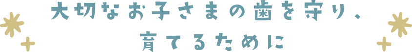 大切なお子様の歯を守り、育てるために