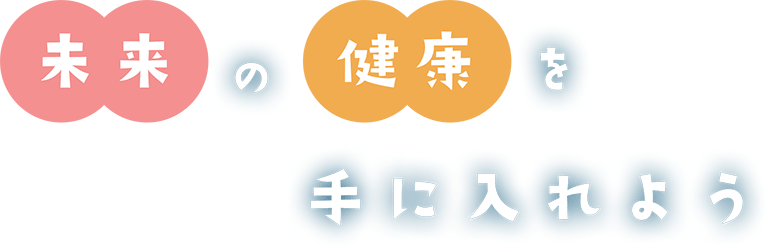 未来の健康を手に入れよう