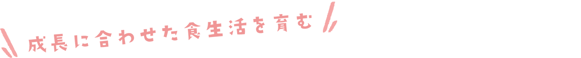 成長に合わせた食生活を育む
