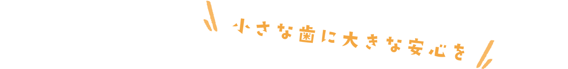 小さな歯に大きな安心を