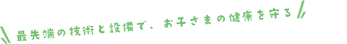 最先端の技術と設備で、お子様の健康を守る